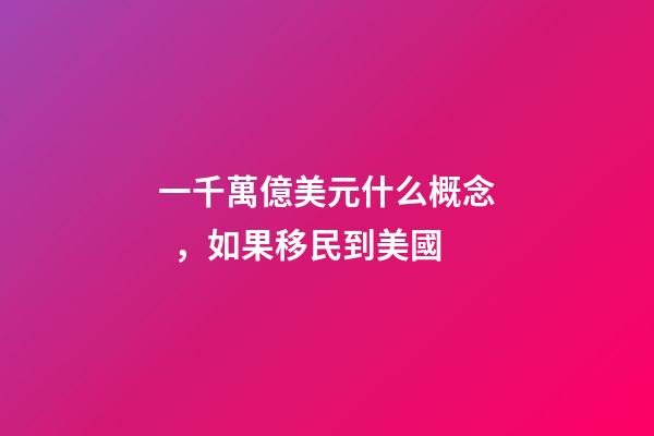 一千萬億美元什么概念，如果移民到美國